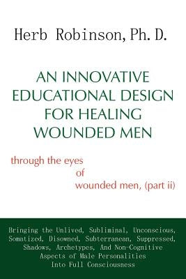 An Innovative Educational Design for Healing Wounded Men: through the eyes of wounded men, (part ii) by Robinson Ph. D., Herb