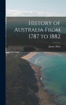 History of Australia From 1787 to 1882 by Allen, James