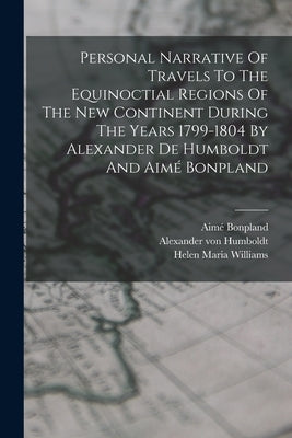 Personal Narrative Of Travels To The Equinoctial Regions Of The New Continent During The Years 1799-1804 By Alexander De Humboldt And Aimé Bonpland by Humboldt, Alexander Von