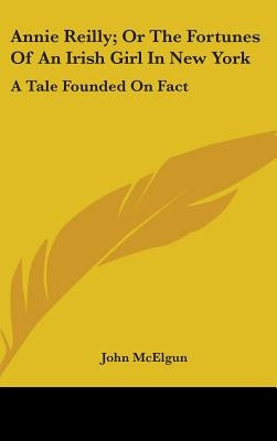 Annie Reilly; Or The Fortunes Of An Irish Girl In New York: A Tale Founded On Fact by McElgun, John