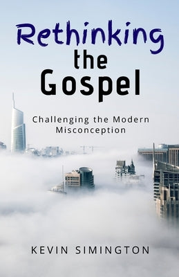 Rethinking The Gospel: Challenging the Modern Misconception by Simington, Kevin