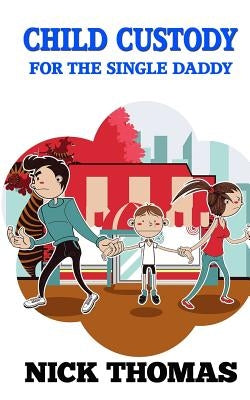 Child Custody For The Single Daddy: Knowing The Child Custody Process And Doing Your Best To Protect Your Child by Thomas, Nick