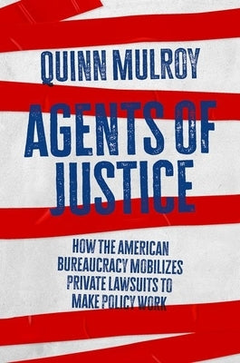 Agents of Justice: How the American Bureaucracy Mobilizes Private Lawsuits to Make Policy Work by Mulroy, Quinn
