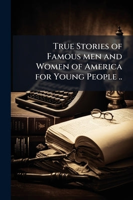 True Stories of Famous men and Women of America for Young People .. by Anonymous