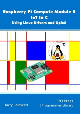 Raspberry Pi Compute Module 5 IoT In C: Using Linux Drivers and Gpio5 by Fairhead, Harry