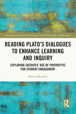 Reading Plato's Dialogues to Enhance Learning and Inquiry: Exploring Socrates' Use of Protreptic for Student Engagement by Marshall, Mason