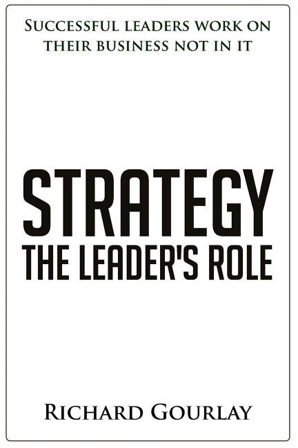 Strategy: The Leader's Role: Successful leaders work on their business not in it by Gourlay, Richard