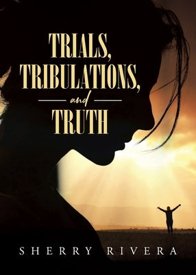 Trials, Tribulations, and Truth by Rivera, Sherry