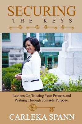 Securing the Keys: Lessons on Trusting Your Process and Pushing Through Towards Purpose by Spann, Carleka