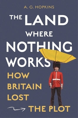 The Land Where Nothing Works: How Britain Lost the Plot by Hopkins, A. G.