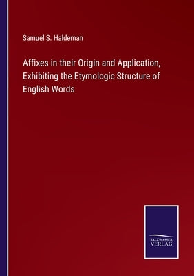 Affixes in their Origin and Application, Exhibiting the Etymologic Structure of English Words by Haldeman, Samuel S.