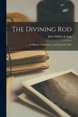 The Divining Rod: Its History, Truthfulness, and Practical Utility by John Mullins & Sons