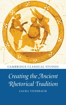 Creating the Ancient Rhetorical Tradition by Viidebaum, Laura