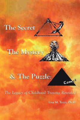 The Secret, the Mystery and the Puzzle: The Legacy of Childhood Trauma Revealed by Yezzi Ph. D., Lisa M.