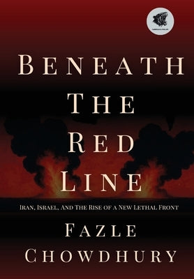 Beneath The Red Line: Iran, Israel, and the Rise of a New Lethal Front by Chowdhury, Fazle