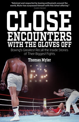 Close Encounters with the Gloves Off: Boxing's Greats Recall the Inside Stories of Their Big Fights by Myler, Thomas