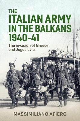 The Italian Army in the Balkans 1940-41: The Invasion of Greece and Yugoslavia by Afiero, Massimiliano