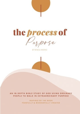 The Process of Purpose: An In-Depth Study of God using ordinary people to walk in extraordinary Purpose by Awono, Renele