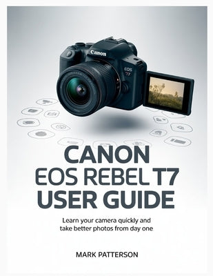 Canon EOS Rebel T7 User Guide: Learn Your Camera Quickly and Take Better Photos from Day One by Patterson, Mark
