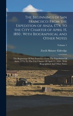The Beginnings of San Francisco: From the Expedition of Anza, 1774, to the City Charter of April 15, 1850: With Biographical and Other Notes: The Begi by Eldredge, Zoeth Skinner