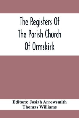 The Registers Of The Parish Church Of Ormskirk; In The County Of Lancaster; Christenings, Burials And Weddings 1557-1626 by Arrowsmith, Josiah