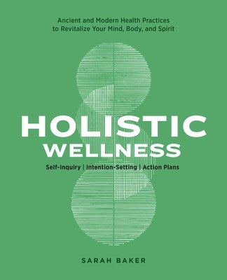 Holistic Wellness: Ancient and Modern Health Practices to Revitalize Your Mind, Body, and Spirit by Baker, Sarah