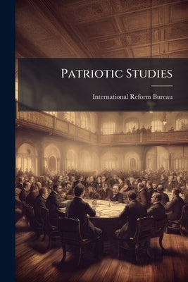 Patriotic Studies: Including Extracts From Bills, Acts and Documents of United States Congress, 1888-1905 by International Reform Bureau (Washington