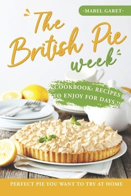 The British Pie Week Cookbook: Recipes to Enjoy for Days: Perfect Pie You Want to Try At Home by Garet, Mabel
