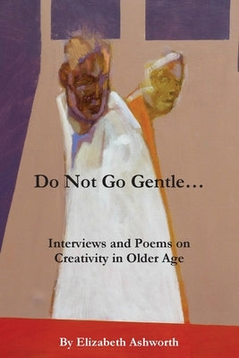 Do Not Go Gentle...: Interviews and Poems on Creativity and Ageing by Ashworth, Elizabeth