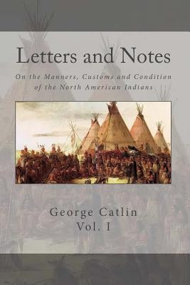 Letters and Notes on the Manners, Customs and Conditions of the North American Indian: Volume 1: Illustrated with Color Engravings by Warren, Brett
