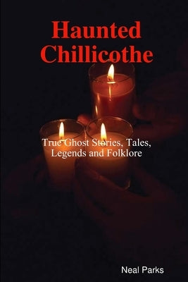 Haunted Chillicothe - Tales, Legends, Folklore and True Ghost Stories by Parks, Neal