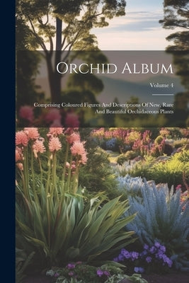 Orchid Album: Comprising Coloured Figures And Descriptions Of New, Rare And Beautiful Orchidaceous Plants; Volume 4 by Anonymous