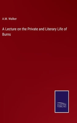 A Lecture on the Private and Literary Life of Burns by Walker, A. M.