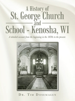 A History of St. George Church and School - Kenosha, WI: A detailed account from the beginning in the 1830s to the present. by Dosemagen, Tim