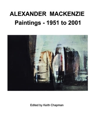 Alexander Mackenzie - Paintings 1951 to 2001 by Chapman, Keith