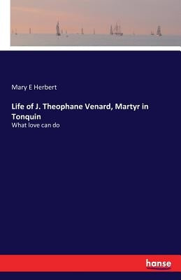 Life of J. Theophane Venard, Martyr in Tonquin: What love can do by Herbert, Mary E.