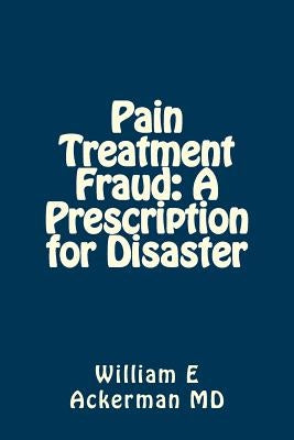 Pain Treatment Fraud: A Prescription for Disaster by Ackerman III, William E.
