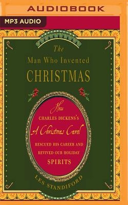 The Man Who Invented Christmas: How Charles Dickens's a Christmas Carol Rescued His Career and Revived Our Holiday Spirits by Standiford, Les