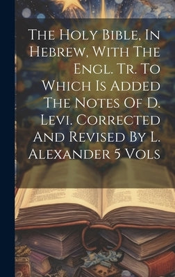 The Holy Bible, In Hebrew, With The Engl. Tr. To Which Is Added The Notes Of D. Levi. Corrected And Revised By L. Alexander 5 Vols by Anonymous