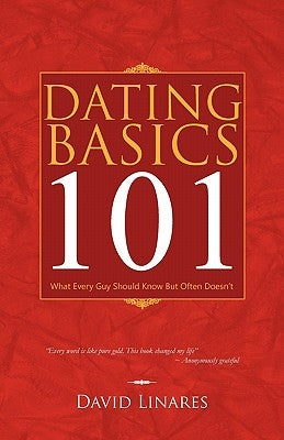 Dating Basics 101: What Every Guy Should Know But Often Doesn't by Linares, David