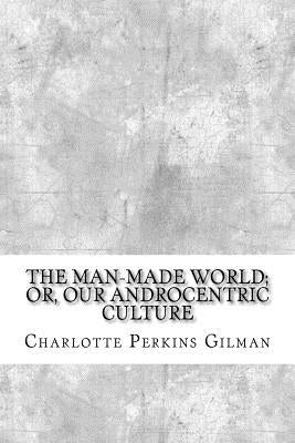 The Man-Made World; or, Our Androcentric Culture by Gilman, Charlotte Perkins