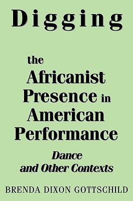 Digging the Africanist Presence in American Performance: Dance and Other Contexts by Gottschild, Brenda Dixon