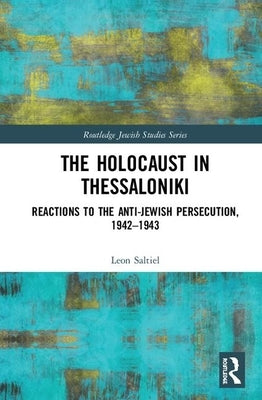 The Holocaust in Thessaloniki: Reactions to the Anti-Jewish Persecution, 1942-1943 by Saltiel, Leon