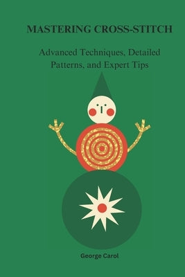 Mastering Cross-Stitches: Advanced, Techniques, Detailed Patterns, and Expert Tips by Carol, George