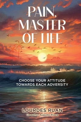 Pain, Master Of Life: Choose Your Attitude Towards Each Adversity by Ruan, Lourdes