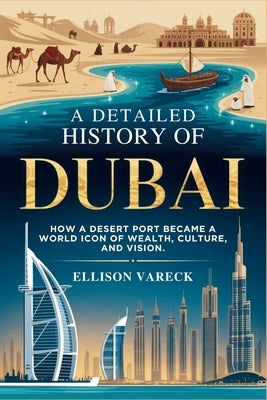A Detailed History of Dubai: How a Desert Port Became a World Icon of Wealth, Culture, and Vision. by Vareck, Ellison