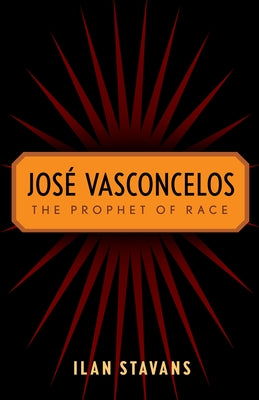 José Vasconcelos: The Prophet of Race by Stavans, Ilan