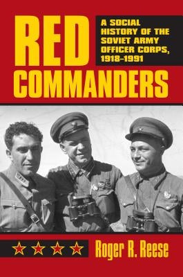 Red Commanders: A Social History of the Soviet Army Officer Corps, 1918-1991 by Reese, Roger R.
