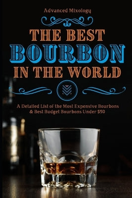 The Best Bourbons in the World: A Detailed List of the Most Expensive Bourbons & Best Budget Bourbons Under $50 by Woodward, Randy