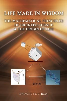 LIFE MADE IN WISDOM __The Mathematical Principles of Biointelligemce & The Origin of Life by Ruan), Dao Chu (y C.